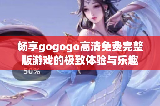 畅享gogogo高清免费完整版游戏的极致体验与乐趣