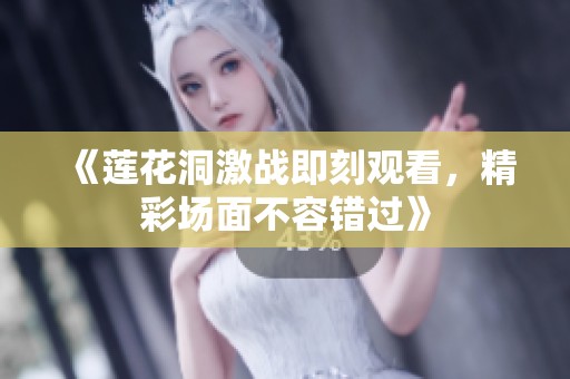 《莲花洞激战即刻观看，精彩场面不容错过》