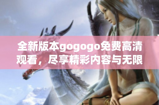 全新版本gogogo免费高清观看，尽享精彩内容与无限乐趣