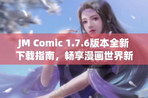 JM Comic 1.7.6版本全新下载指南，畅享漫画世界新体验