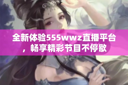 全新体验555wwz直播平台，畅享精彩节目不停歇