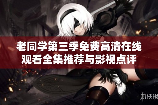 老同学第三季免费高清在线观看全集推荐与影视点评