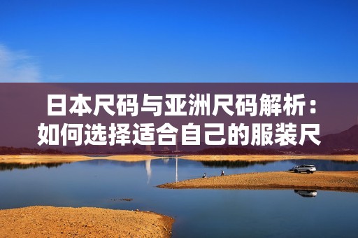 日本尺码与亚洲尺码解析：如何选择适合自己的服装尺码