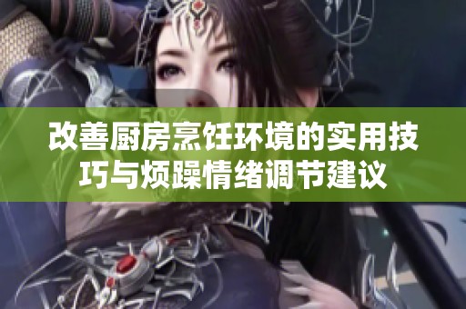 改善厨房烹饪环境的实用技巧与烦躁情绪调节建议