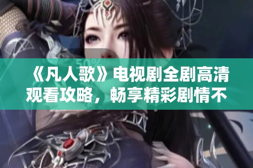 《凡人歌》电视剧全剧高清观看攻略，畅享精彩剧情不容错过