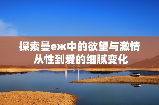 探索曼еж中的欲望与激情 从性到爱的细腻变化