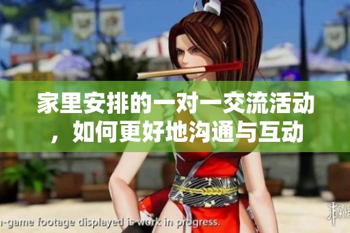 家里安排的一对一交流活动，如何更好地沟通与互动