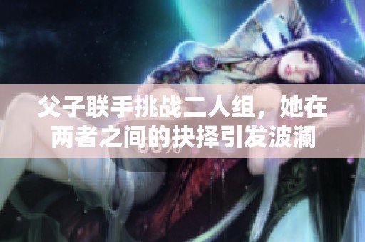 父子联手挑战二人组，她在两者之间的抉择引发波澜