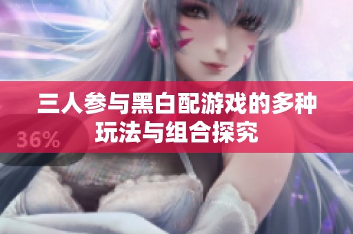 三人参与黑白配游戏的多种玩法与组合探究