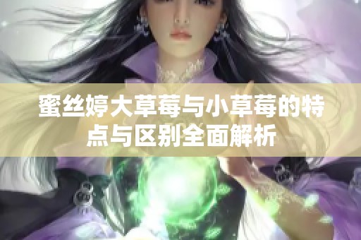 蜜丝婷大草莓与小草莓的特点与区别全面解析