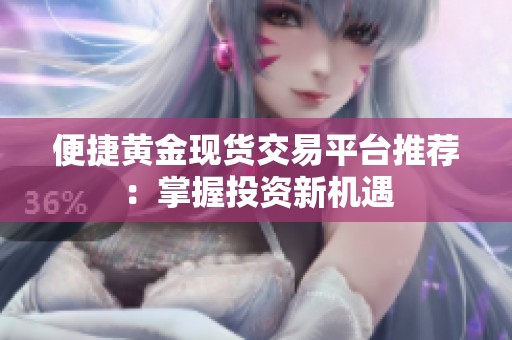 便捷黄金现货交易平台推荐：掌握投资新机遇