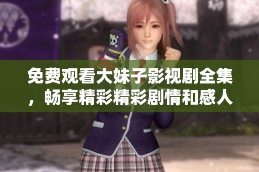 免费观看大妹子影视剧全集，畅享精彩精彩剧情和感人故事
