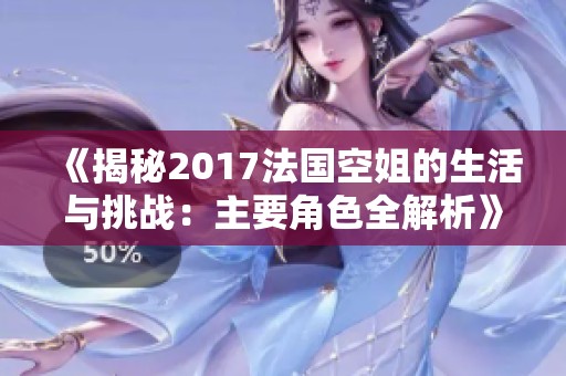 《揭秘2017法国空姐的生活与挑战：主要角色全解析》