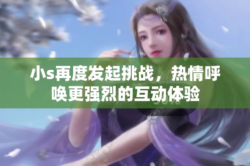 小s再度发起挑战，热情呼唤更强烈的互动体验