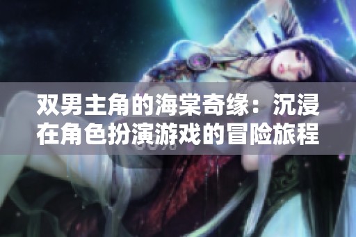 双男主角的海棠奇缘：沉浸在角色扮演游戏的冒险旅程中