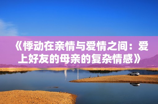 《悸动在亲情与爱情之间：爱上好友的母亲的复杂情感》