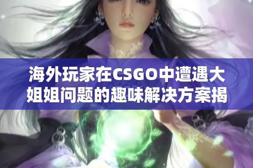 海外玩家在CSGO中遭遇大姐姐问题的趣味解决方案揭秘