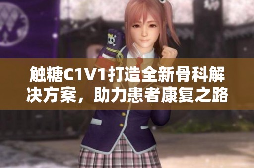 触糖C1V1打造全新骨科解决方案，助力患者康复之路