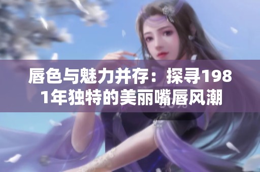 唇色与魅力并存：探寻1981年独特的美丽嘴唇风潮