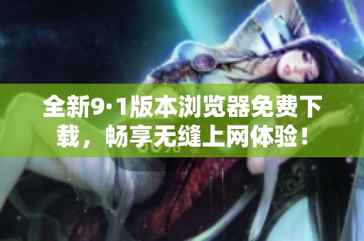全新9·1版本浏览器免费下载，畅享无缝上网体验！