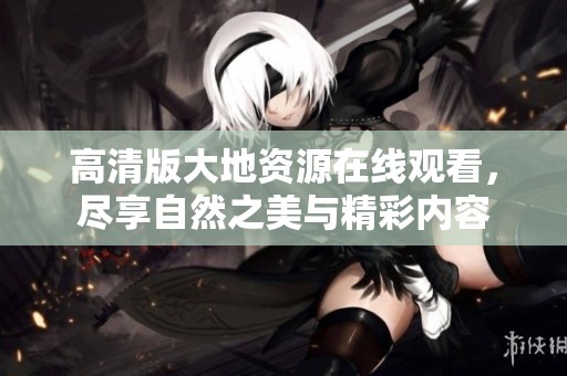 高清版大地资源在线观看，尽享自然之美与精彩内容