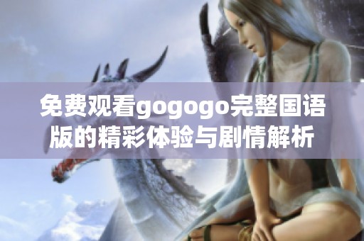 免费观看gogogo完整国语版的精彩体验与剧情解析