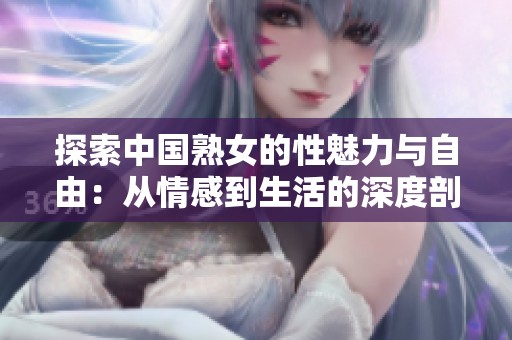 探索中国熟女的性魅力与自由：从情感到生活的深度剖析