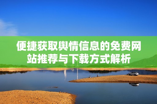便捷获取舆情信息的免费网站推荐与下载方式解析
