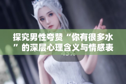 探究男性夸赞“你有很多水”的深层心理含义与情感表达