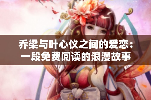乔梁与叶心仪之间的爱恋：一段免费阅读的浪漫故事