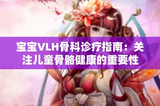 宝宝VLH骨科诊疗指南：关注儿童骨骼健康的重要性
