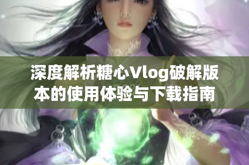 深度解析糖心Vlog破解版本的使用体验与下载指南