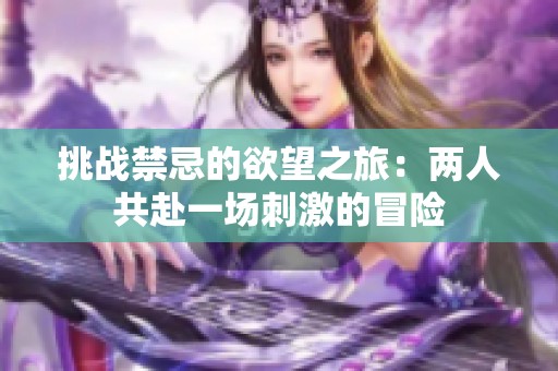 挑战禁忌的欲望之旅：两人共赴一场刺激的冒险