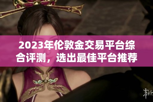 2023年伦敦金交易平台综合评测，选出最佳平台推荐