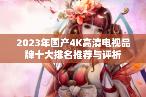 2023年国产4K高清电视品牌十大排名推荐与评析
