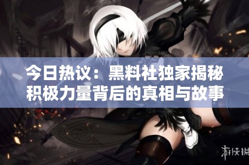 今日热议：黑料社独家揭秘积极力量背后的真相与故事