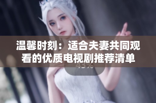 温馨时刻：适合夫妻共同观看的优质电视剧推荐清单