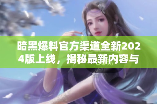 暗黑爆料官方渠道全新2024版上线，揭秘最新内容与玩法