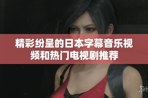 精彩纷呈的日本字幕音乐视频和热门电视剧推荐