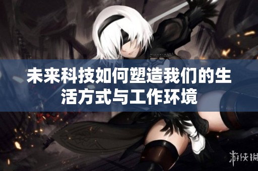 未来科技如何塑造我们的生活方式与工作环境