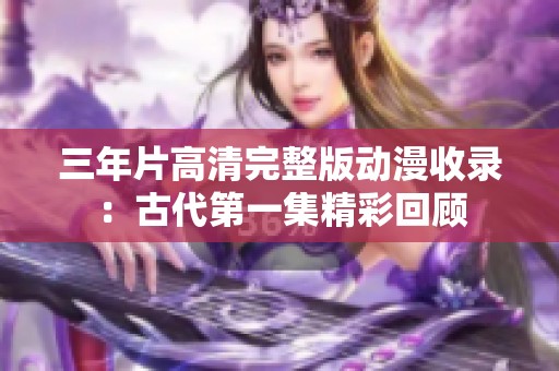 三年片高清完整版动漫收录：古代第一集精彩回顾