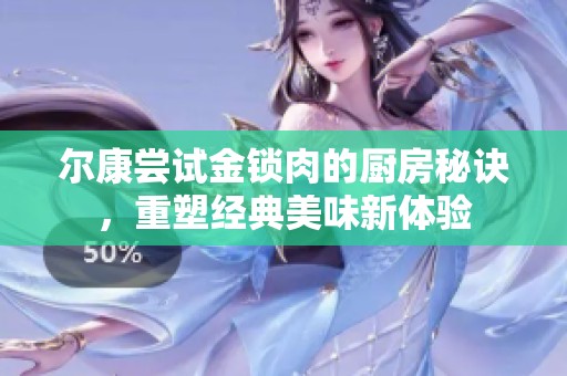 尔康尝试金锁肉的厨房秘诀，重塑经典美味新体验