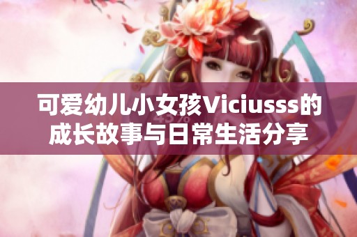 可爱幼儿小女孩Viciusss的成长故事与日常生活分享