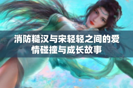 消防糙汉与宋轻轻之间的爱情碰撞与成长故事