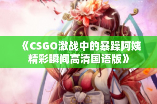 《CSGO激战中的暴躁阿姨精彩瞬间高清国语版》