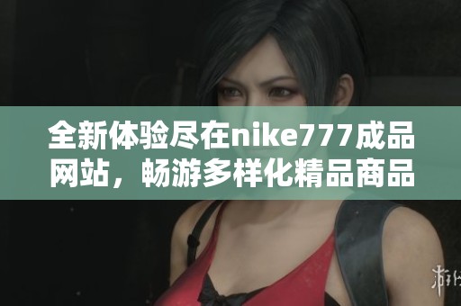 全新体验尽在nike777成品网站，畅游多样化精品商品