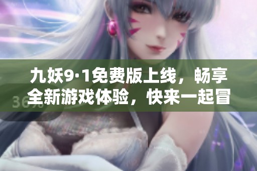 九妖9·1免费版上线，畅享全新游戏体验，快来一起冒险吧！