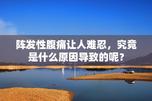 阵发性腹痛让人难忍，究竟是什么原因导致的呢？