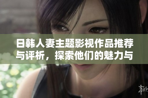 日韩人妻主题影视作品推荐与评析，探索他们的魅力与故事