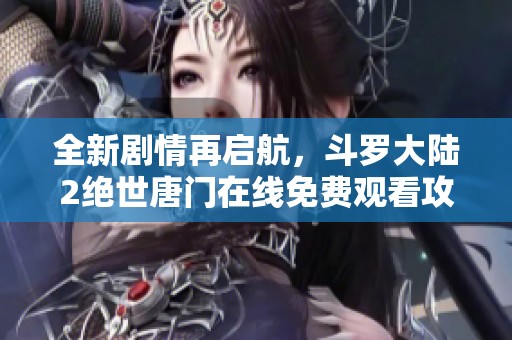 全新剧情再启航，斗罗大陆2绝世唐门在线免费观看攻略与推荐